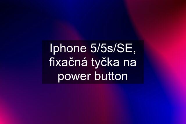 Iphone 5/5s/SE, fixačná tyčka na power button