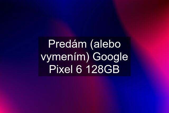 Predám (alebo vymením) Google Pixel 6 128GB