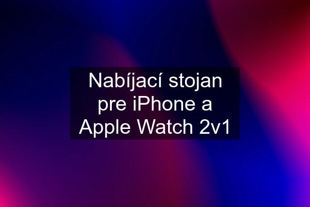 Nabíjací stojan pre iPhone a Apple Watch 2v1