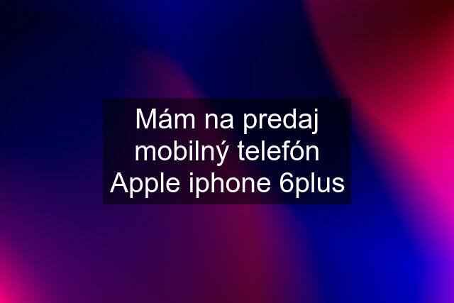 Mám na predaj mobilný telefón Apple iphone 6plus