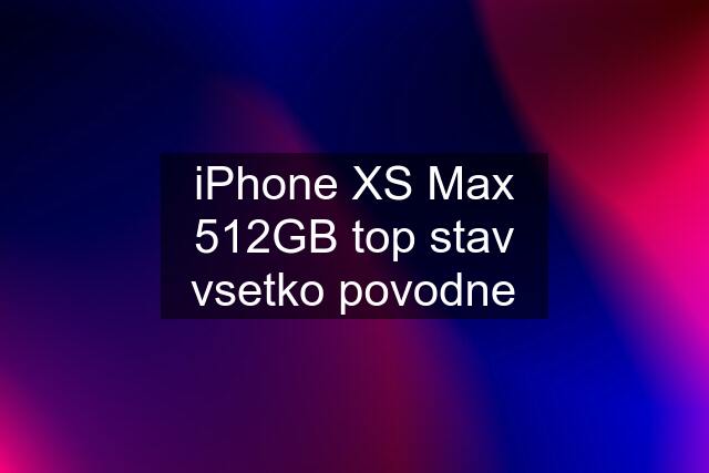 iPhone XS Max 512GB top stav vsetko povodne