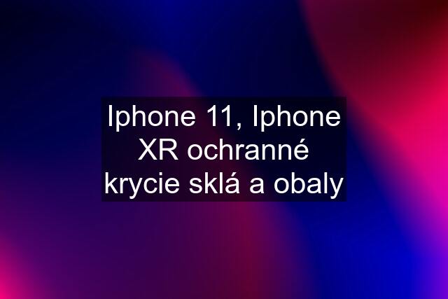 Iphone 11, Iphone XR ochranné krycie sklá a obaly