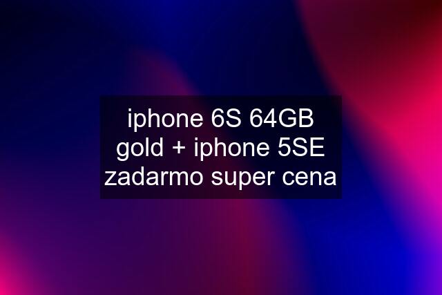 iphone 6S 64GB gold + iphone 5SE zadarmo super cena