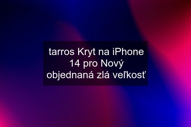 tarros Kryt na iPhone 14 pro Nový objednaná zlá veľkosť