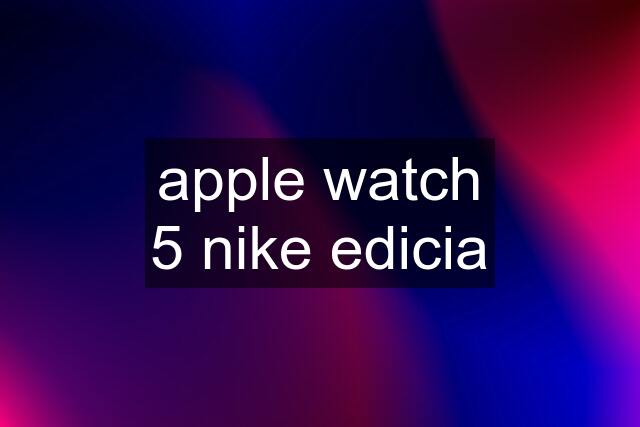 apple watch 5 nike edicia