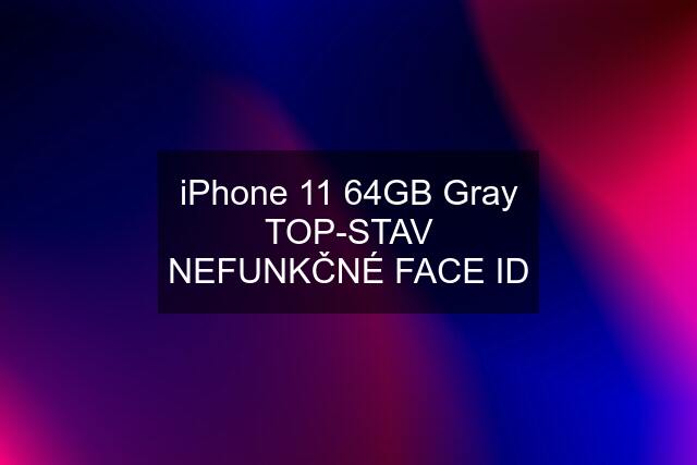 iPhone 11 64GB Gray TOP-STAV NEFUNKČNÉ FACE ID