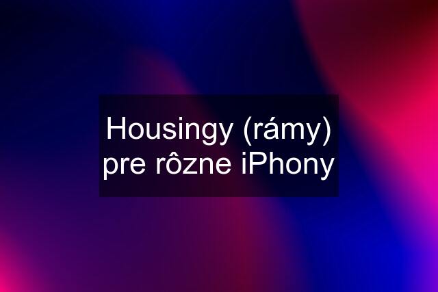 Housingy (rámy) pre rôzne iPhony