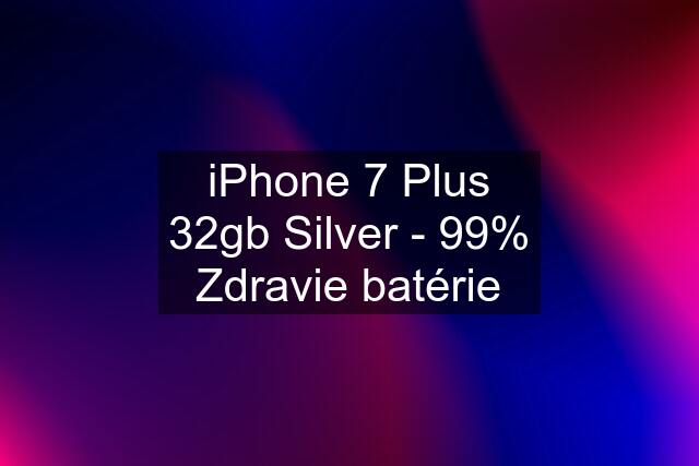 iPhone 7 Plus 32gb Silver - 99% Zdravie batérie