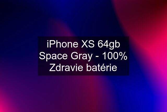 iPhone XS 64gb Space Gray - 100% Zdravie batérie