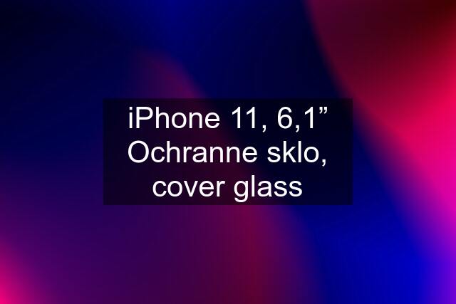 iPhone 11, 6,1” Ochranne sklo, cover glass