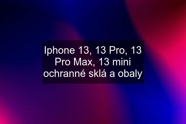 Iphone 13, 13 Pro, 13 Pro Max, 13 mini ochranné sklá a obaly