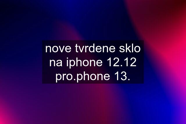 nove tvrdene sklo na iphone 12.12 pro.phone 13.