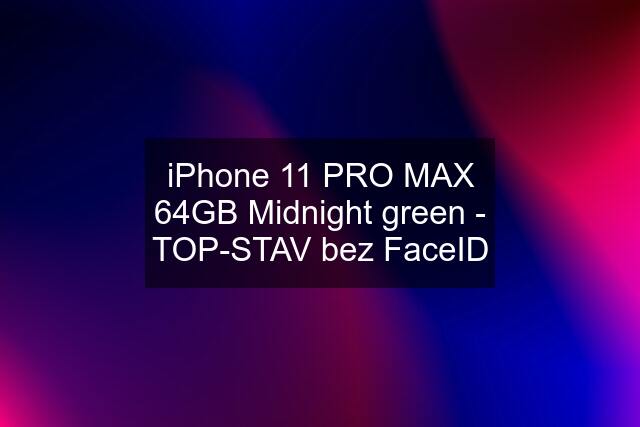 iPhone 11 PRO MAX 64GB Midnight green - TOP-STAV bez FaceID