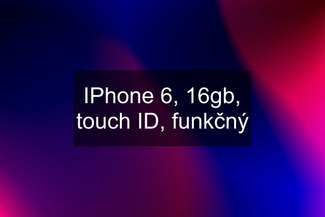 IPhone 6, 16gb, touch ID, funkčný