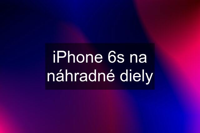 iPhone 6s na náhradné diely