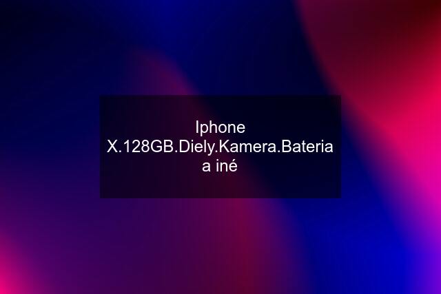 Iphone X.128GB.Diely.Kamera.Bateria a iné