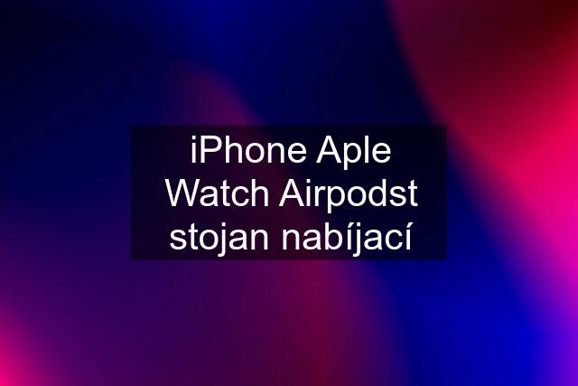 iPhone Aple Watch Airpodst stojan nabíjací