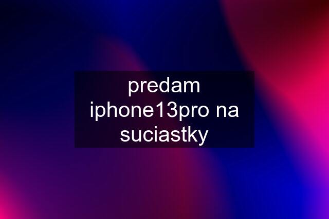 predam iphone13pro na suciastky