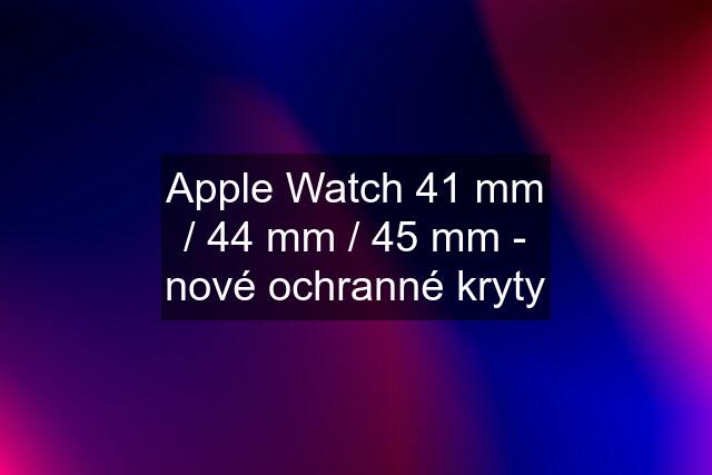 Apple Watch 41 mm / 44 mm / 45 mm - nové ochranné kryty