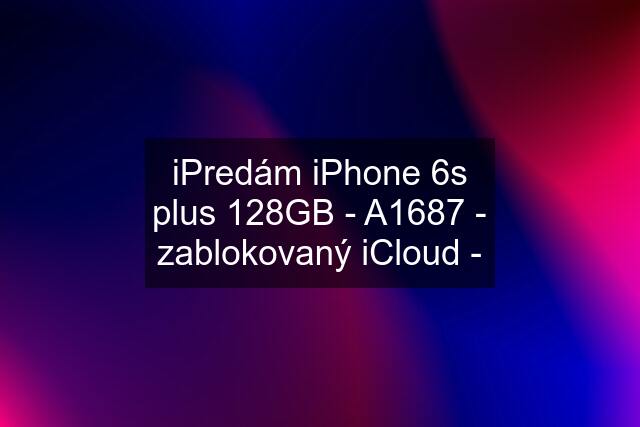 iPredám iPhone 6s plus 128GB - A1687 - zablokovaný iCloud -