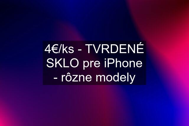 4€/ks - TVRDENÉ SKLO pre iPhone - rôzne modely