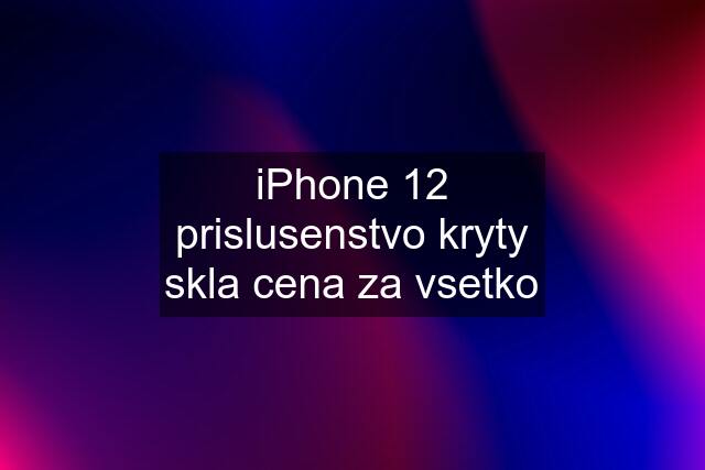 iPhone 12 prislusenstvo kryty skla cena za vsetko