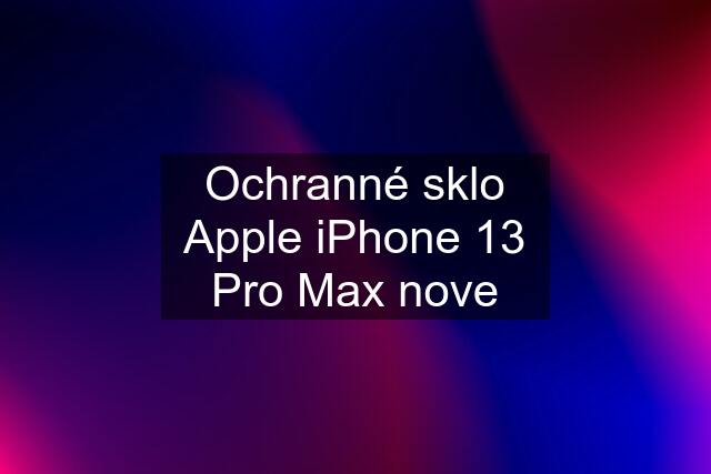 Ochranné sklo Apple iPhone 13 Pro Max nove