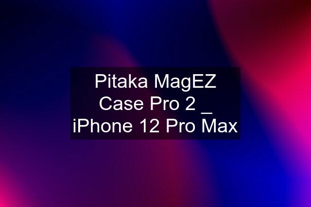 Pitaka MagEZ Case Pro 2 _ iPhone 12 Pro Max