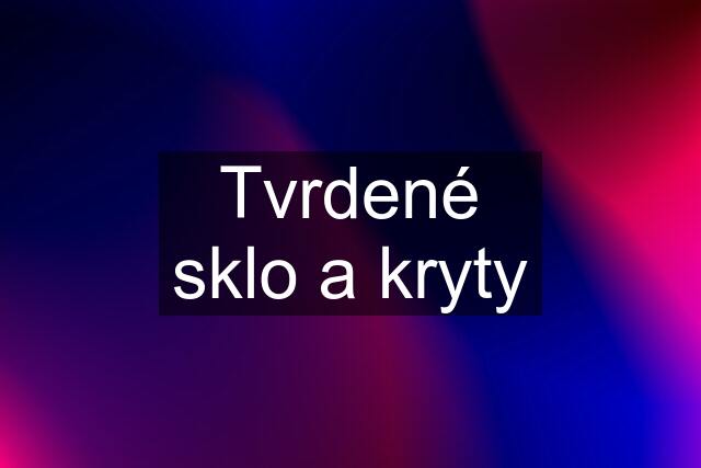 Tvrdené sklo a kryty