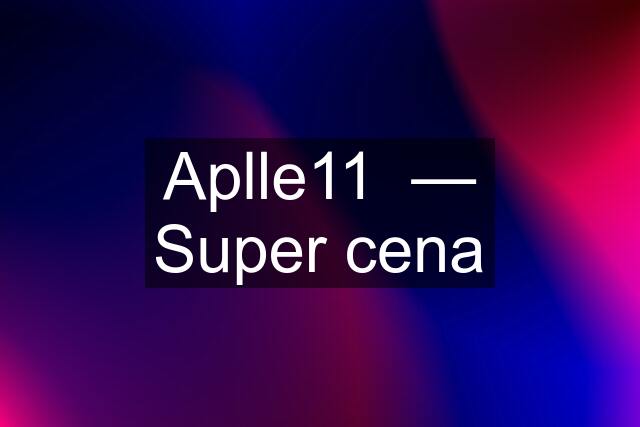 Aplle11  — Super cena