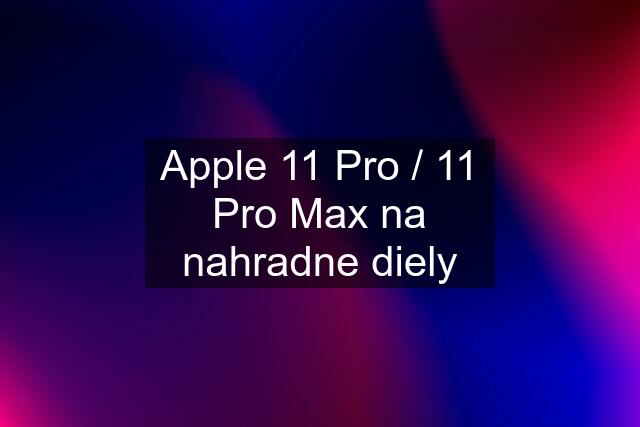 Apple 11 Pro / 11 Pro Max na nahradne diely