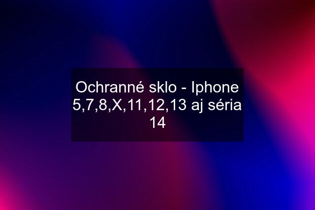 Ochranné sklo - Iphone 5,7,8,X,11,12,13 aj séria 14