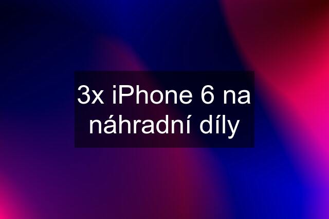 3x iPhone 6 na náhradní díly