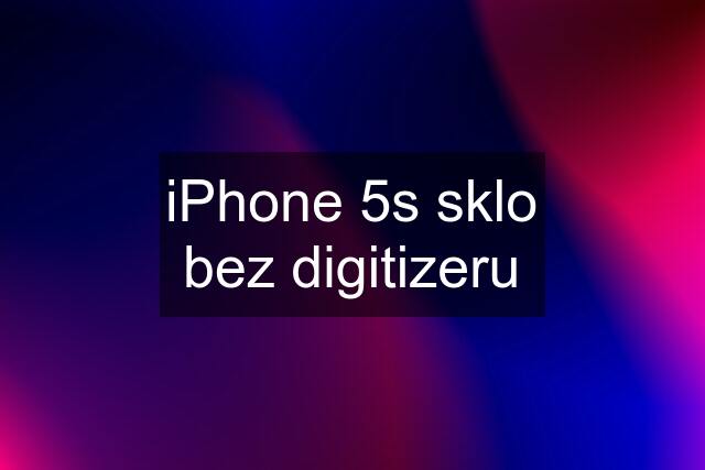 iPhone 5s sklo bez digitizeru