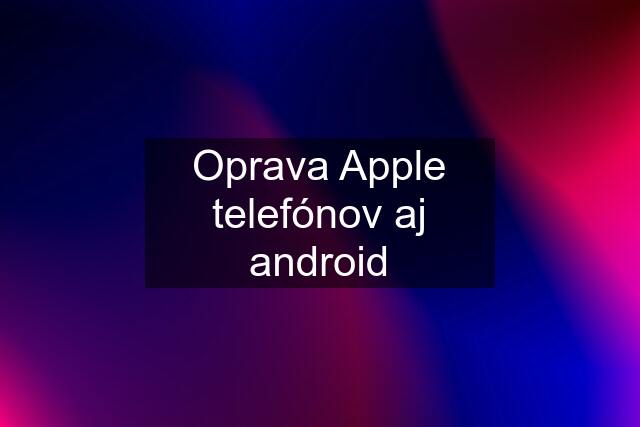 Oprava Apple telefónov aj android