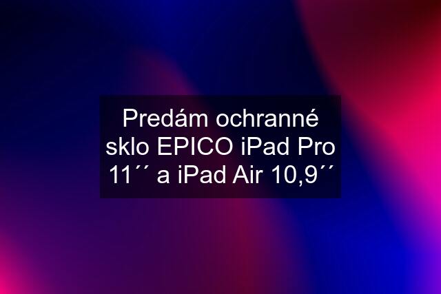 Predám ochranné sklo EPICO iPad Pro 11´´ a iPad Air 10,9´´