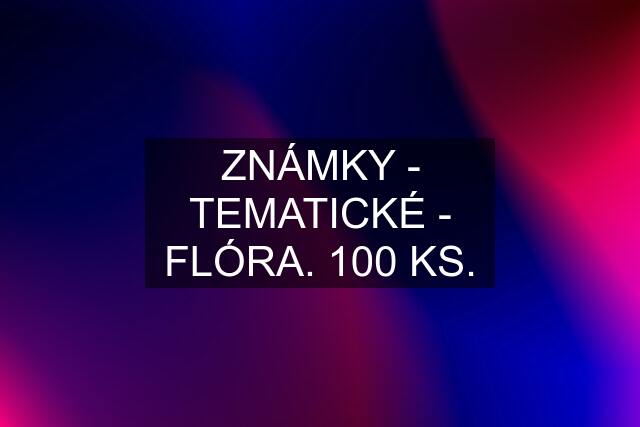 ZNÁMKY - TEMATICKÉ - FLÓRA. 100 KS.