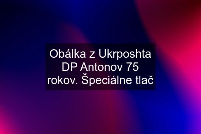 Obálka z Ukrposhta DP "Antonov" 75 rokov. Špeciálne tlač