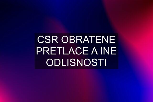 CSR OBRATENE PRETLACE A INE ODLISNOSTI