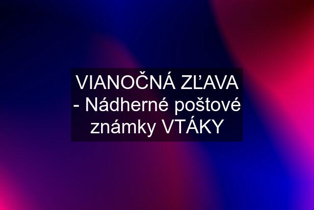 VIANOČNÁ ZĽAVA - Nádherné poštové známky VTÁKY