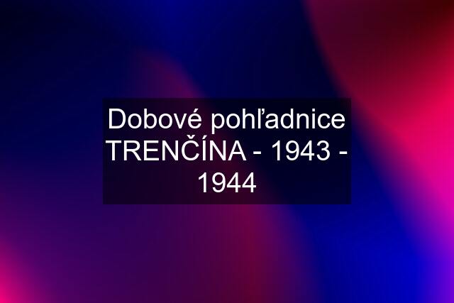 Dobové pohľadnice TRENČÍNA - 1943 - 1944