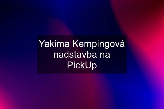 Yakima Kempingová nadstavba na PickUp