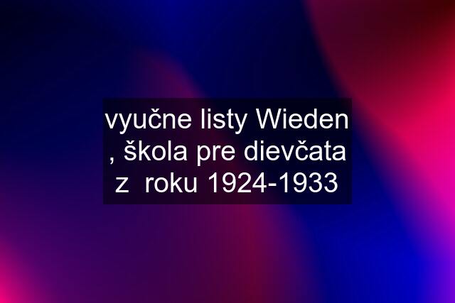 vyučne listy Wieden , škola pre dievčata z  roku 1924-1933