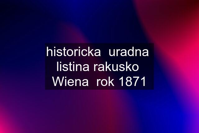 historicka  uradna  listina rakusko  Wiena  rok 1871