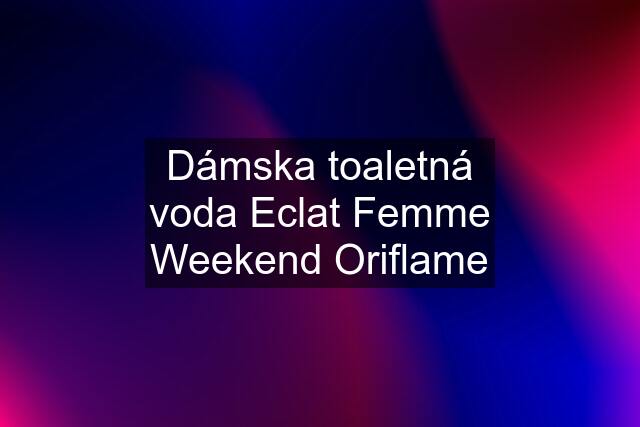 Dámska toaletná voda Eclat Femme Weekend Oriflame