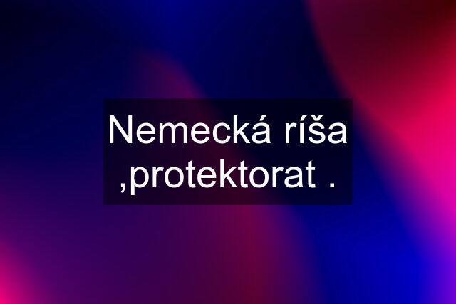 Nemecká ríša ,protektorat .