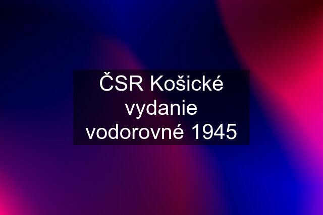 ČSR Košické vydanie vodorovné 1945