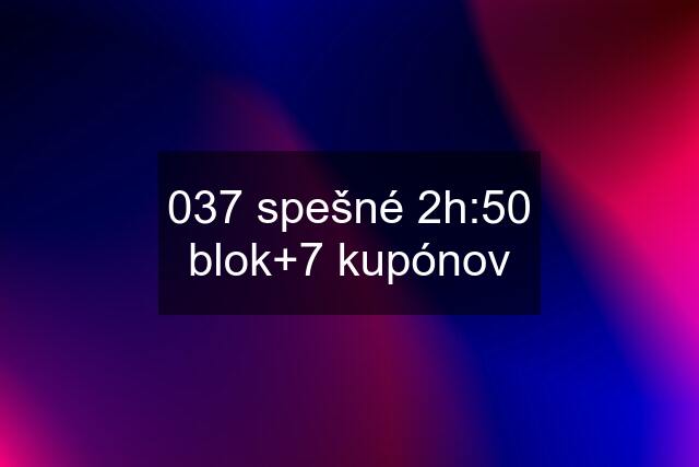 037 spešné 2h:50 blok+7 kupónov