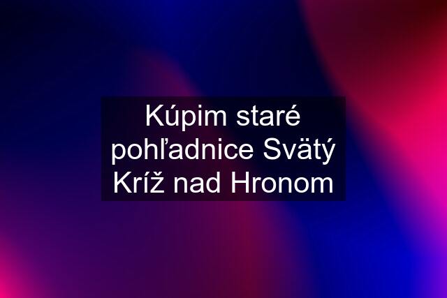 Kúpim staré pohľadnice Svätý Kríž nad Hronom