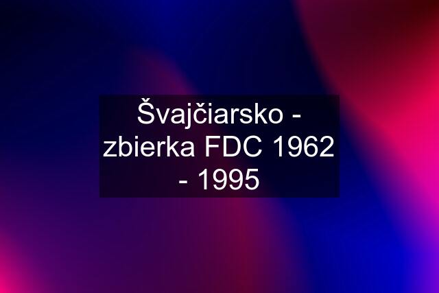 Švajčiarsko - zbierka FDC 1962 - 1995